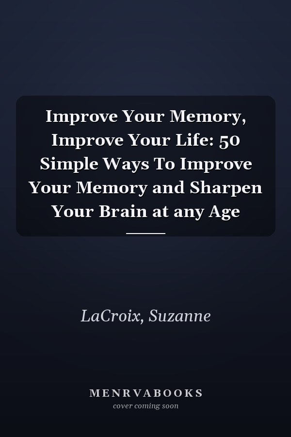 Improve Your Memory, Improve Your Life: 50 Simple Ways To Improve Your Memory and Sharpen Your Brain at any Age