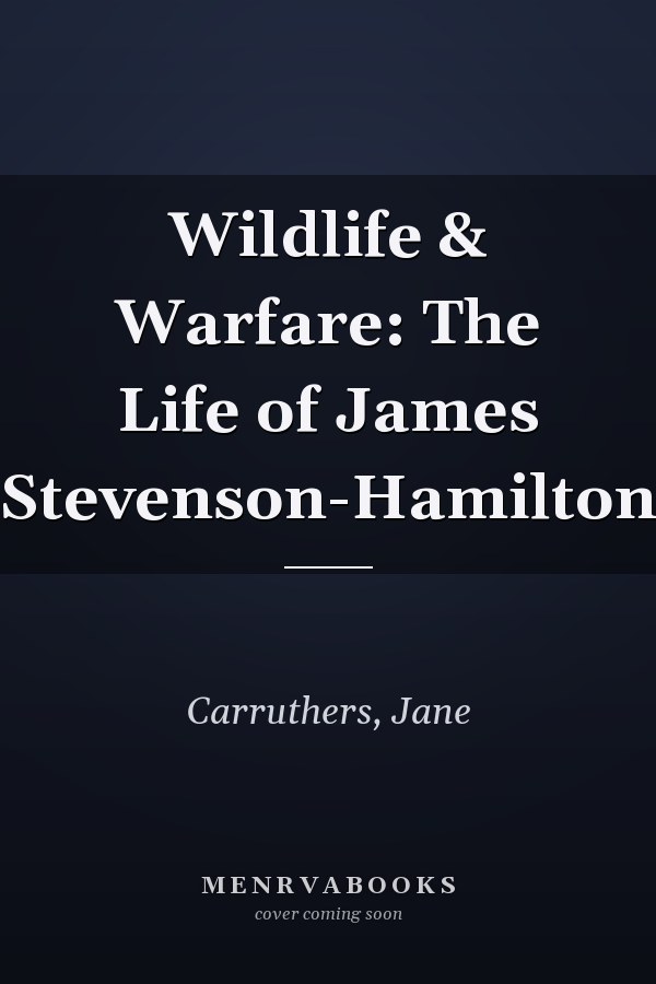 Wildlife & Warfare: The Life of James Stevenson-Hamilton