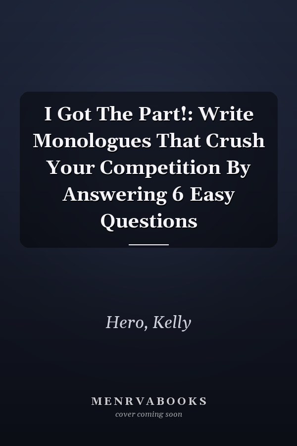 I Got The Part!: Write Monologues That Crush Your Competition By Answering 6 Easy Questions