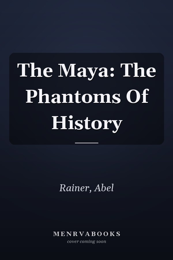 The Maya: The Phantoms Of History