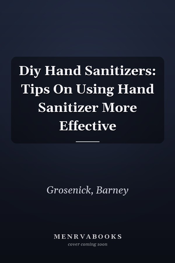 Diy Hand Sanitizers: Tips On Using Hand Sanitizer More Effective