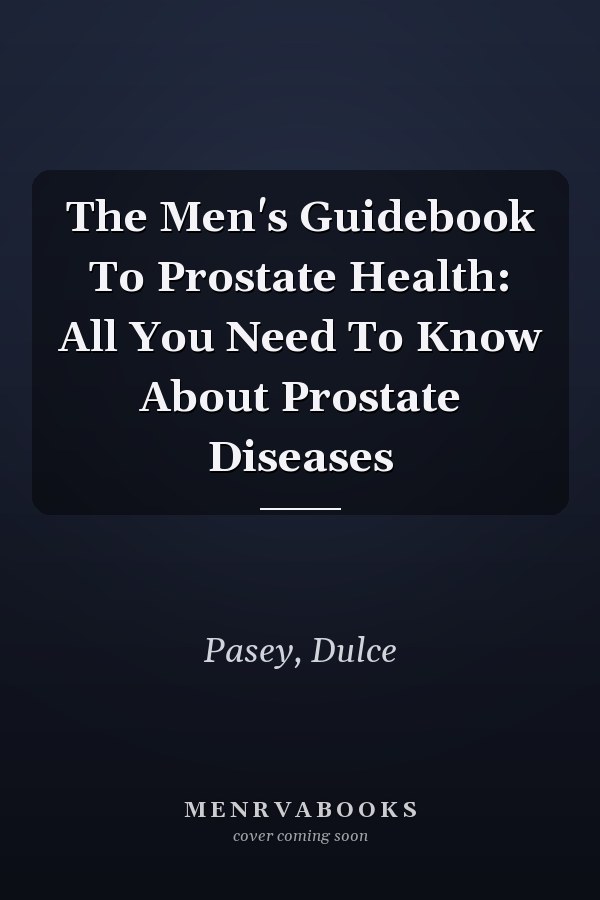 The Men's Guidebook To Prostate Health: All You Need To Know About Prostate Diseases