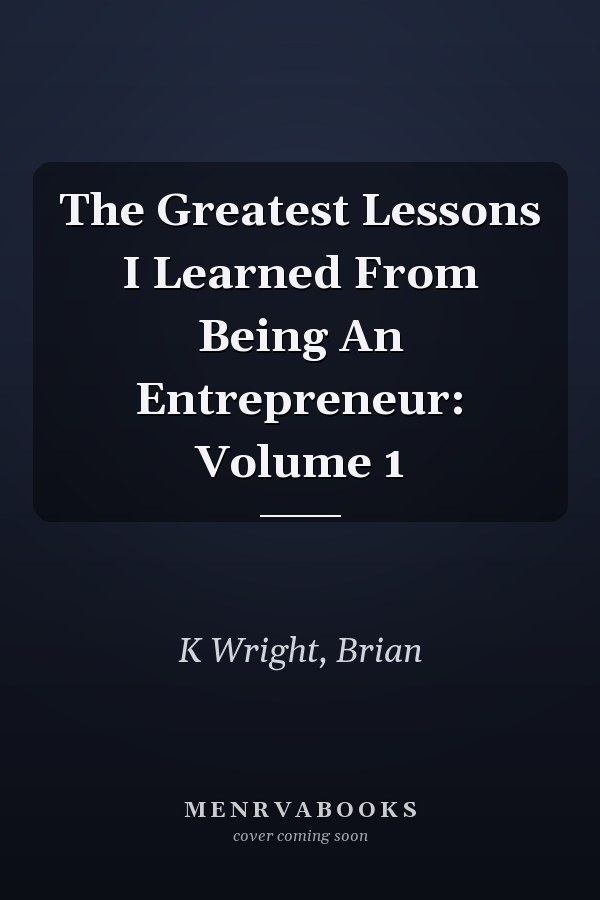 The Greatest Lessons I Learned From Being An Entrepreneur: Volume 1