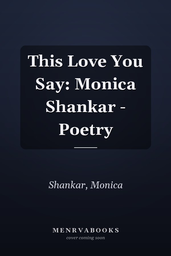 This Love You Say: Monica Shankar - Poetry