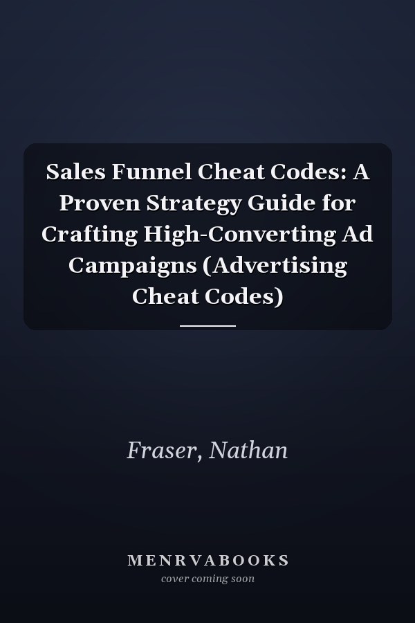 Sales Funnel Cheat Codes: A Proven Strategy Guide for Crafting High-Converting Ad Campaigns (Advertising Cheat Codes)