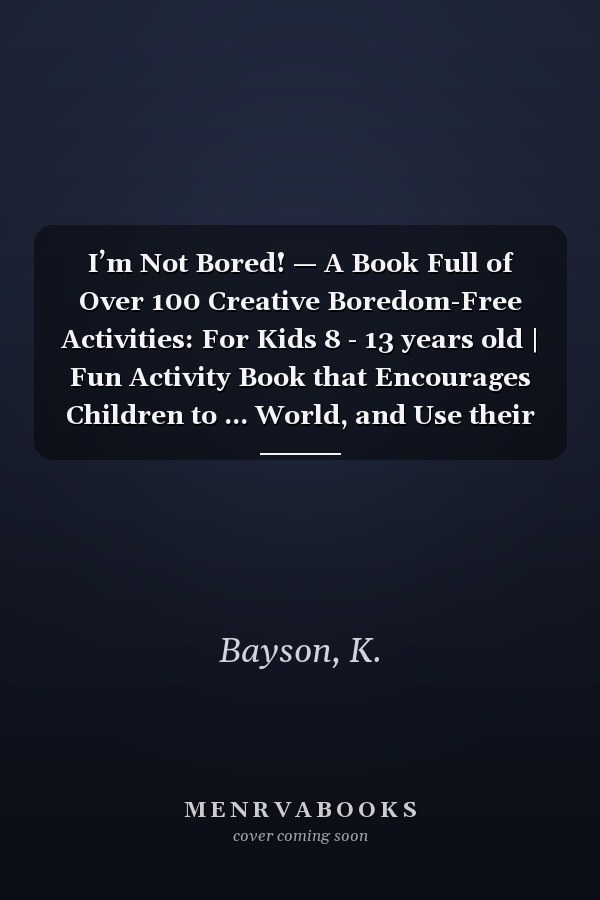 I’m Not Bored! — A Book Full of Over 100 Creative Boredom-Free Activities: For Kids 8 - 13 years old | Fun Activity Book that Encourages Children to ... World, and Use their Vivid Imagination