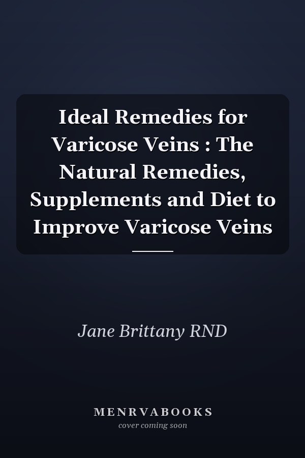 Ideal Remedies for Varicose Veins : The Natural Remedies, Supplements and Diet to Improve Varicose Veins