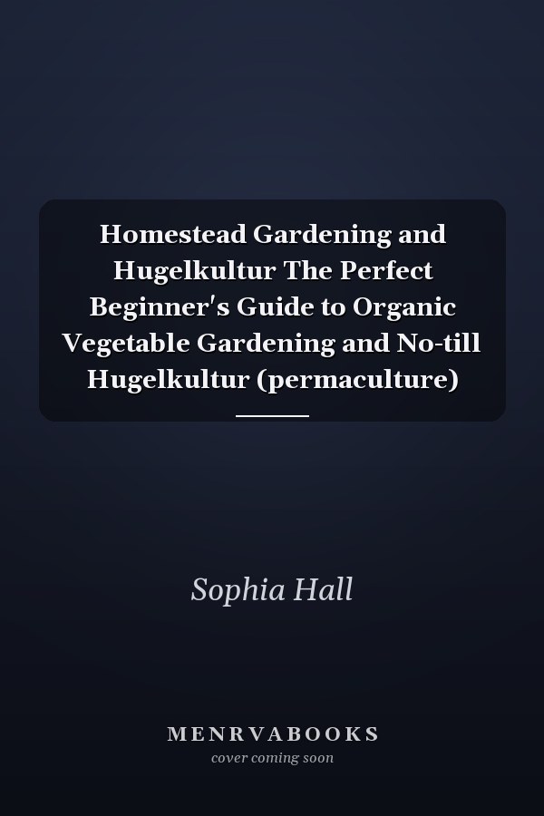 Homestead Gardening and Hugelkultur The Perfect Beginner's Guide to Organic Vegetable Gardening and No-till Hugelkultur (permaculture)