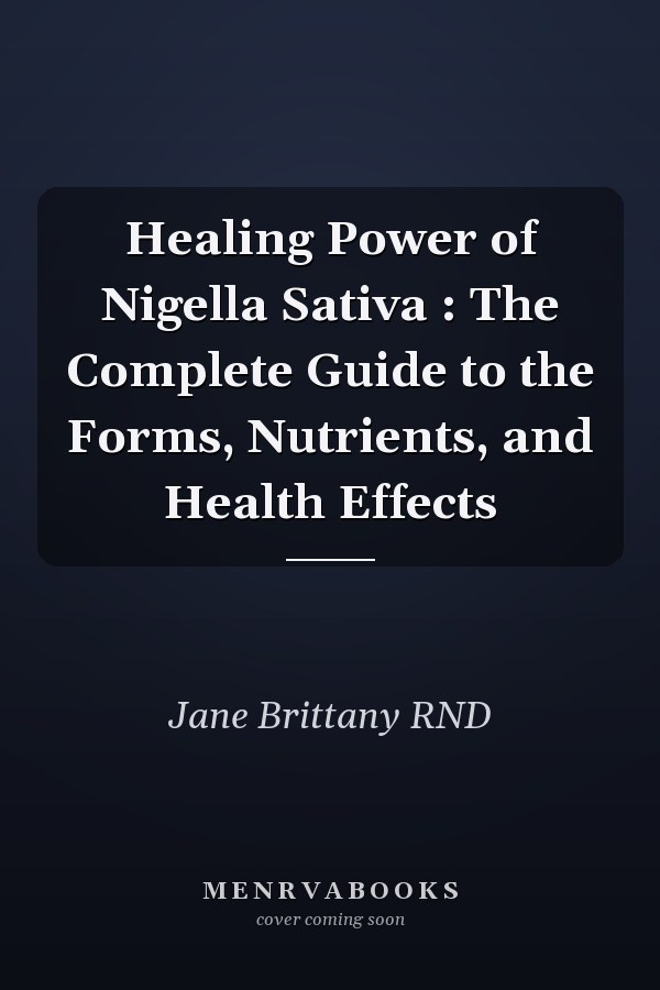 Healing Power of Nigella Sativa : The Complete Guide to the Forms, Nutrients, and Health Effects