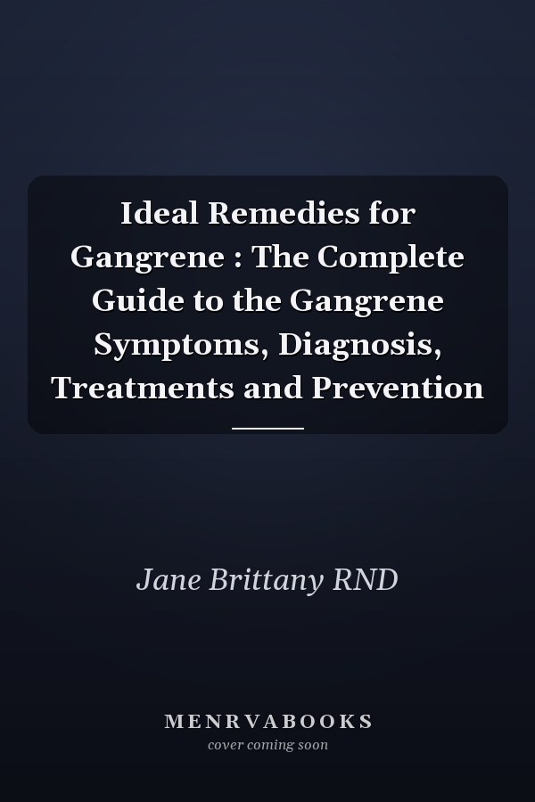 Ideal Remedies for Gangrene : The Complete Guide to the Gangrene Symptoms, Diagnosis, Treatments and Prevention