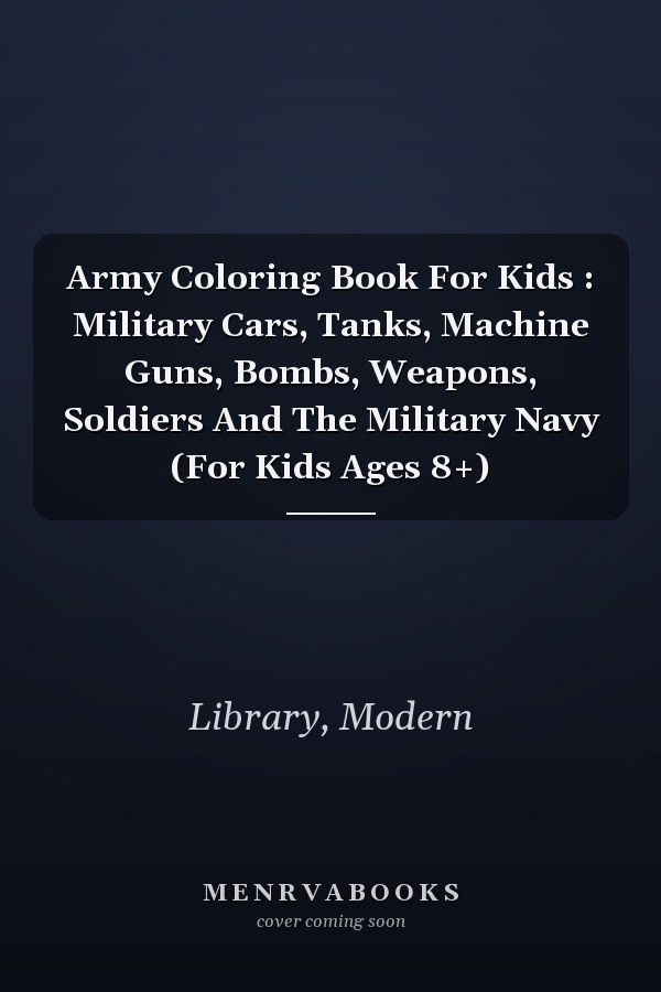 Army Coloring Book For Kids : Military Cars, Tanks, Machine Guns, Bombs, Weapons, Soldiers And The Military Navy (For Kids Ages 8+)