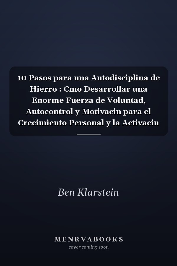 10 Pasos para una Autodisciplina de Hierro : Cmo Desarrollar una Enorme Fuerza de Voluntad, Autocontrol y Motivacin para el Crecimiento Personal y la Activacin de Hbitos Positivos (+ Ejercicios)