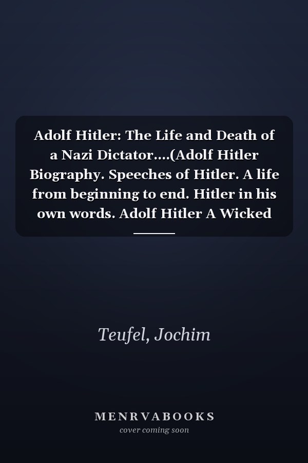 Adolf Hitler: The Life and Death of a Nazi Dictator....(Adolf Hitler Biography. Speeches of Hitler. A life from beginning to end. Hitler in his own words. Adolf Hitler A Wicked History. Story never...