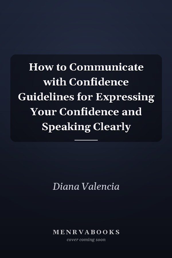 How to Communicate with Confidence Guidelines for Expressing Your Confidence and Speaking Clearly