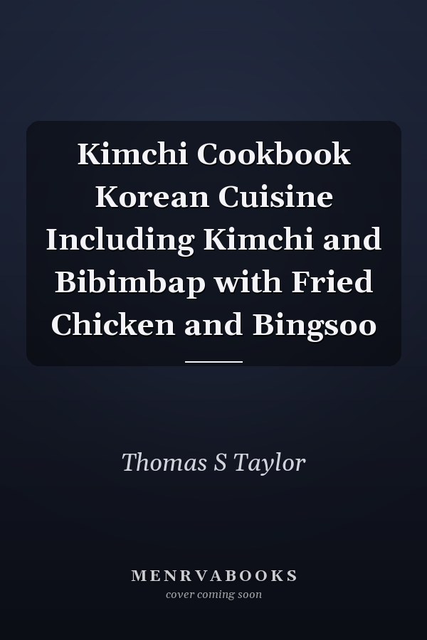Kimchi Cookbook Korean Cuisine Including Kimchi and Bibimbap with Fried Chicken and Bingsoo