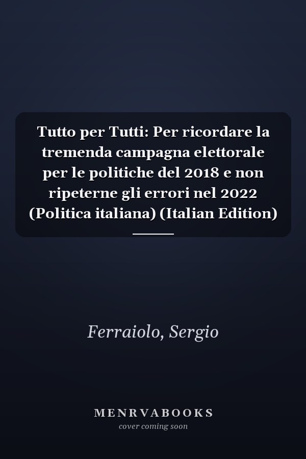 Tutto per Tutti: Per ricordare la tremenda campagna elettorale per le politiche del 2018 e non ripeterne gli errori nel 2022 (Politica italiana) (Italian Edition)
