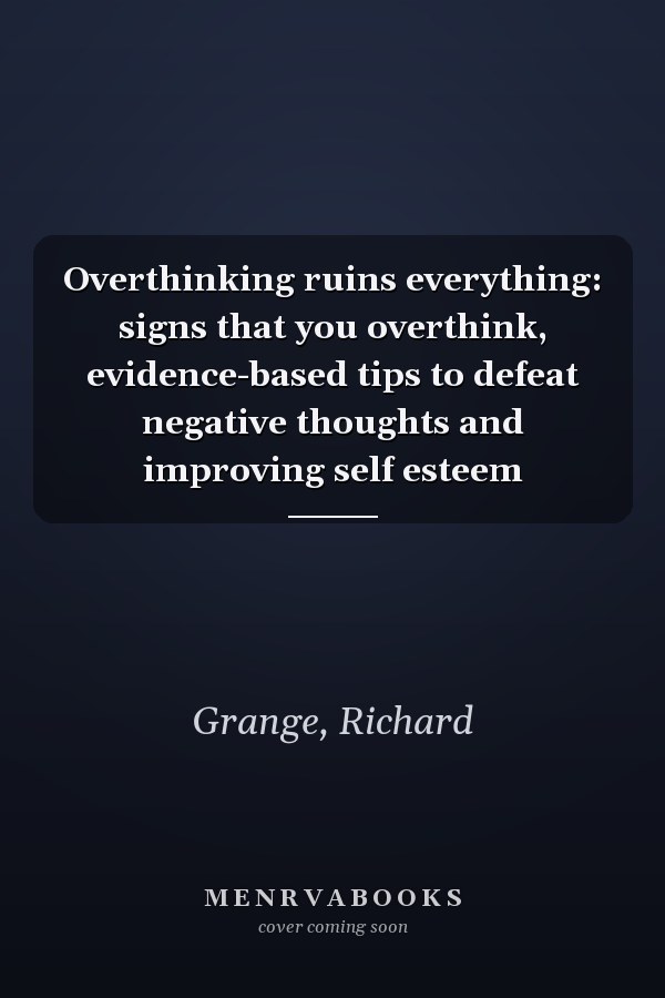 Overthinking ruins everything: signs that you overthink, evidence-based tips to defeat negative thoughts and improving self esteem