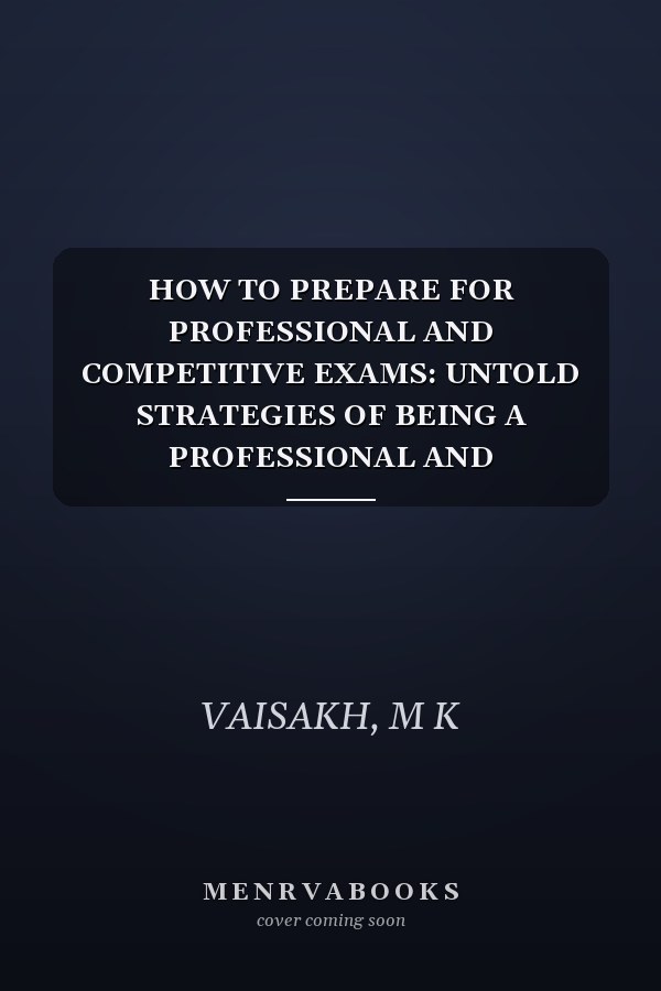 HOW TO PREPARE FOR PROFESSIONAL AND COMPETITIVE EXAMS: UNTOLD STRATEGIES OF BEING A PROFESSIONAL AND COMPETITIVE EXAM WINNER