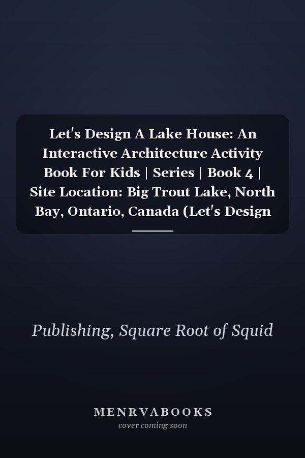Let's Design A Lake House: An Interactive Architecture Activity Book For Kids | Series | Book 4 | Site Location: Big Trout Lake, North Bay, Ontario, Canada (Let's Design A House)