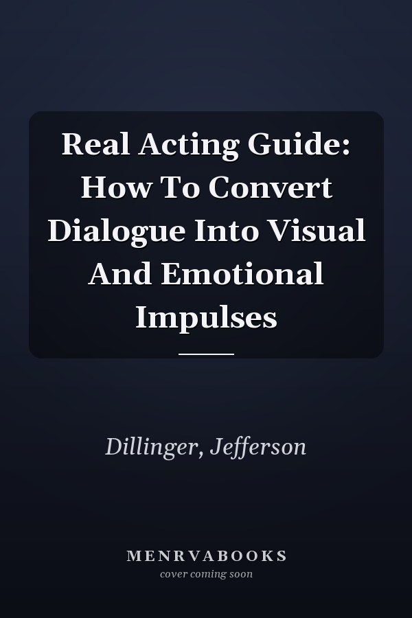Real Acting Guide: How To Convert Dialogue Into Visual And Emotional Impulses