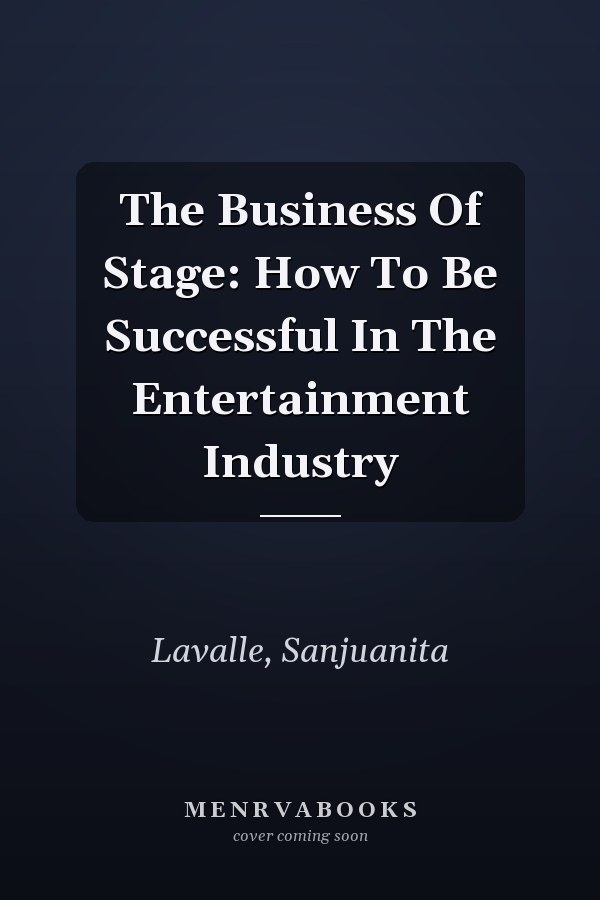 The Business Of Stage: How To Be Successful In The Entertainment Industry