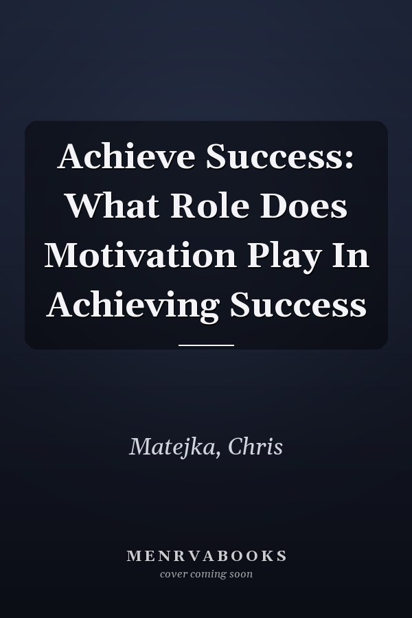 Achieve Success: What Role Does Motivation Play In Achieving Success