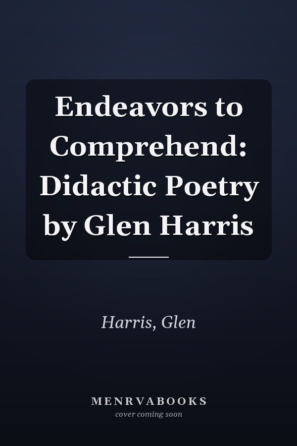 Endeavors to Comprehend: Didactic Poetry by Glen Harris