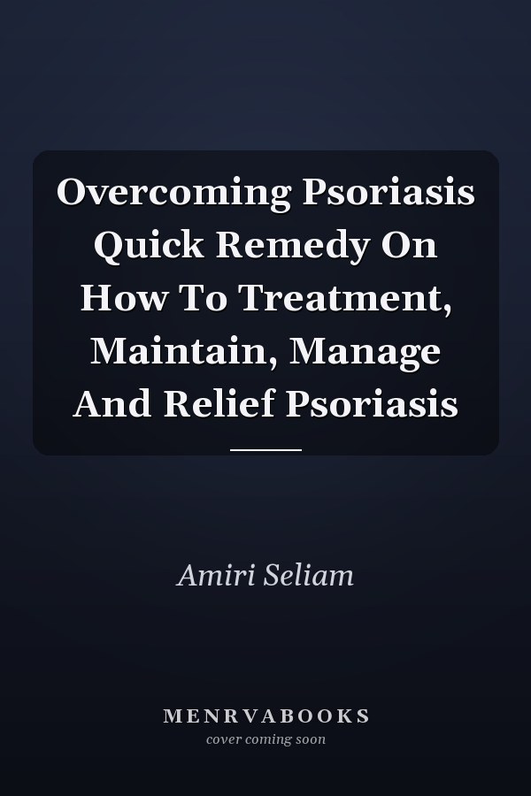 Overcoming Psoriasis Quick Remedy On How To Treatment, Maintain, Manage And Relief Psoriasis