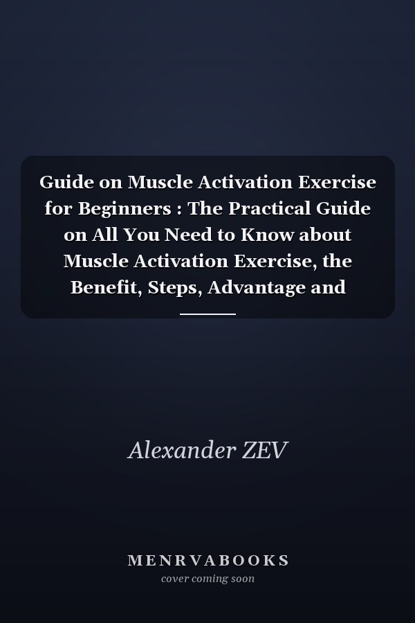 Guide on Muscle Activation Exercise for Beginners : The Practical Guide on All You Need to Know about Muscle Activation Exercise, the Benefit, Steps, Advantage and Procedures