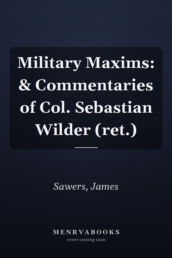 Military Maxims: & Commentaries of Col. Sebastian Wilder (ret.)