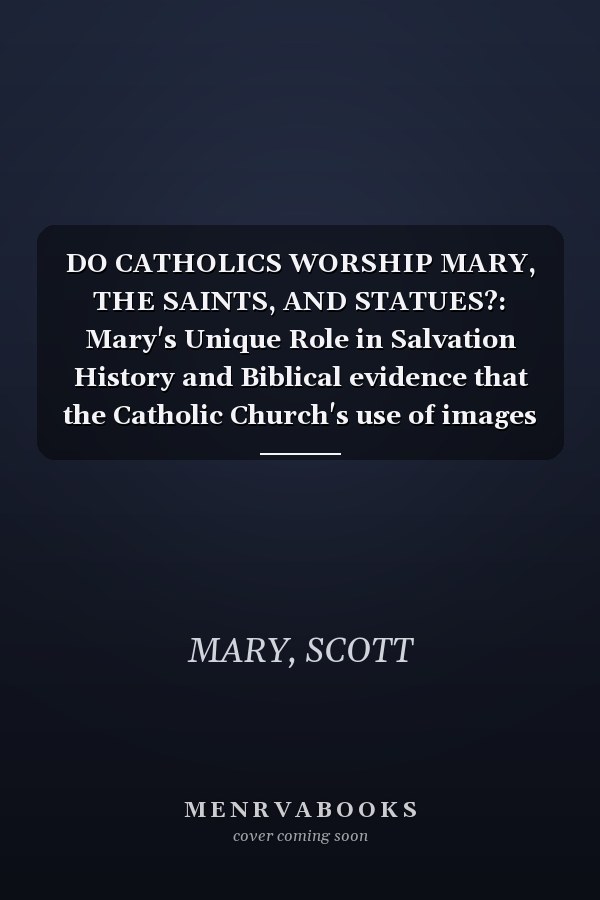 DO CATHOLICS WORSHIP MARY, THE SAINTS, AND STATUES?: Mary's Unique Role in Salvation History and Biblical evidence that the Catholic Church's use of images and veneration of Saints is not Idolatry.