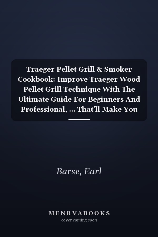 Traeger Pellet Grill & Smoker Cookbook: Improve Traeger Wood Pellet Grill Technique With The Ultimate Guide For Beginners And Professional, ... That’ll Make You Feel Like A Pitmaster