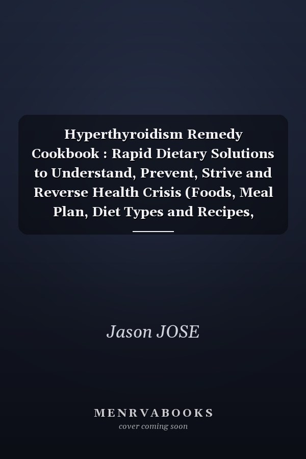 Hyperthyroidism Remedy Cookbook : Rapid Dietary Solutions to Understand, Prevent, Strive and Reverse Health Crisis (Foods, Meal Plan, Diet Types and Recipes, Natural / Herbal Treatments and More)