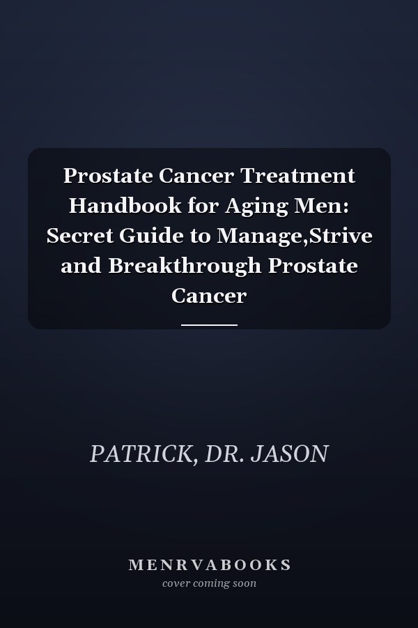Prostate Cancer Treatment Handbook for Aging Men: Secret Guide to Manage,Strive and Breakthrough Prostate Cancer