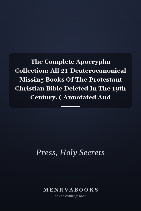 The Complete Apocrypha Collection: All 21-Deuterocanonical Missing Books Of The Protestant Christian Bible Deleted In The 19th Century. ( Annotated And Illustrated 2022 Edition )