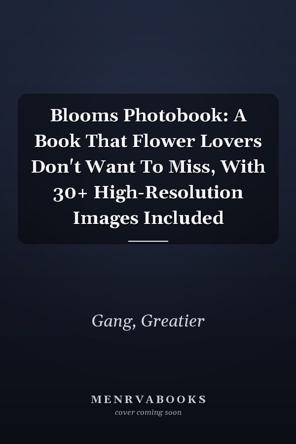 Blooms Photobook: A Book That Flower Lovers Don't Want To Miss, With 30+ High-Resolution Images Included