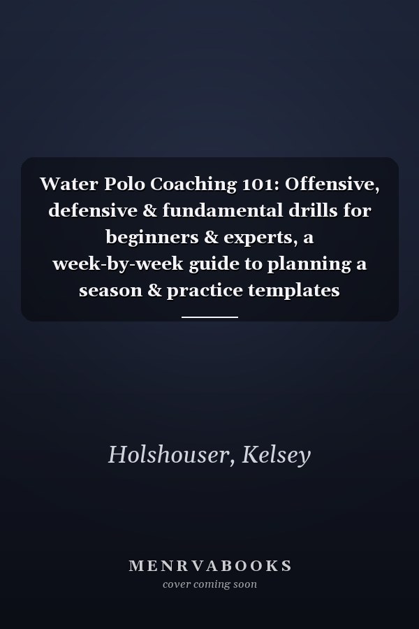 Water Polo Coaching 101: Offensive, defensive & fundamental drills for beginners & experts, a week-by-week guide to planning a season & practice templates