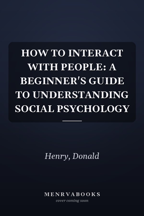 HOW TO INTERACT WITH PEOPLE: A BEGINNER'S GUIDE TO UNDERSTANDING SOCIAL PSYCHOLOGY