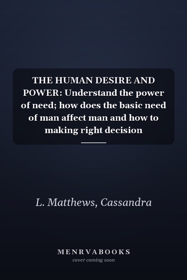 THE HUMAN DESIRE AND POWER: Understand the power of need; how does the basic need of man affect man and how to making right decision