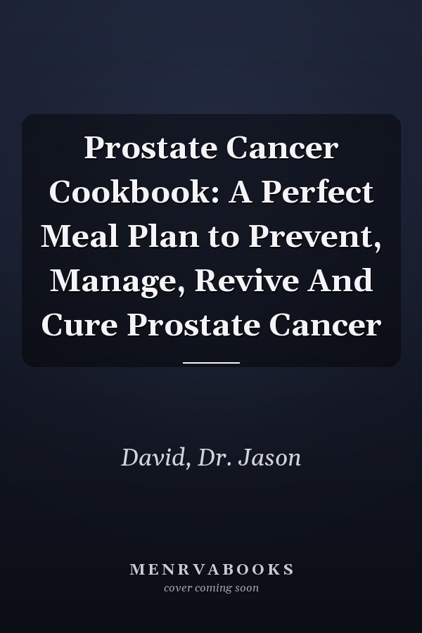 Prostate Cancer Cookbook: A Perfect Meal Plan to Prevent, Manage, Revive And Cure Prostate Cancer