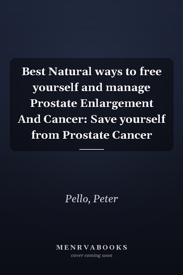 Best Natural ways to free yourself and manage Prostate Enlargement And Cancer: Save yourself from Prostate Cancer
