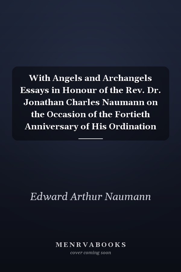 With Angels and Archangels Essays in Honour of the Rev. Dr. Jonathan Charles Naumann on the Occasion of the Fortieth Anniversary of His Ordination