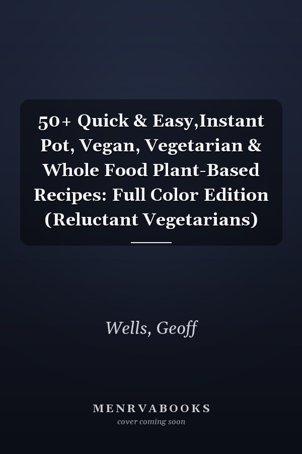50+ Quick & Easy,Instant Pot, Vegan, Vegetarian & Whole Food Plant-Based Recipes: Full Color Edition (Reluctant Vegetarians)