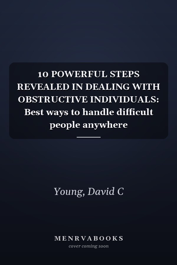 10 POWERFUL STEPS REVEALED IN DEALING WITH OBSTRUCTIVE INDIVIDUALS: Best ways to handle difficult people anywhere