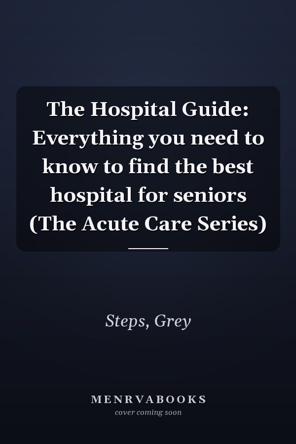 The Hospital Guide: Everything you need to know to find the best hospital for seniors (The Acute Care Series)