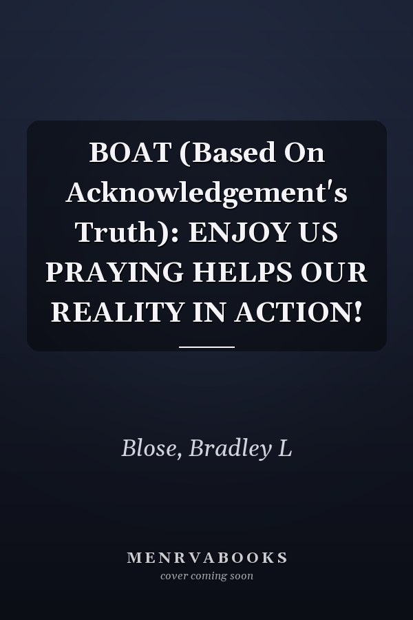 BOAT (Based On Acknowledgement's Truth): ENJOY US PRAYING HELPS OUR REALITY IN ACTION!