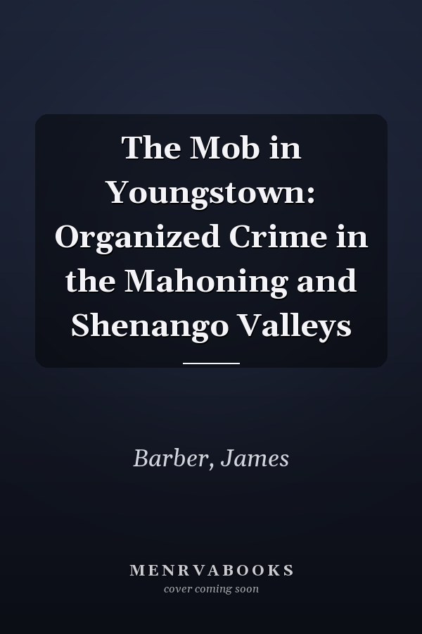 The Mob in Youngstown: Organized Crime in the Mahoning and Shenango Valleys