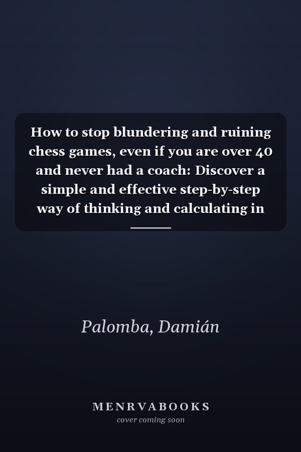 How to stop blundering and ruining chess games, even if you are over 40 and never had a coach: Discover a simple and effective step-by-step way of thinking and calculating in chess