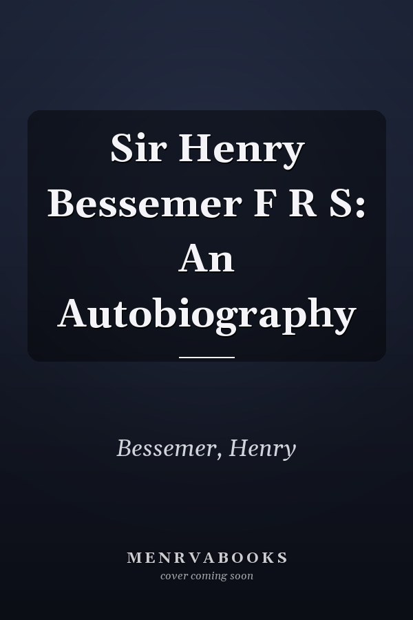 Sir Henry Bessemer F R S: An Autobiography