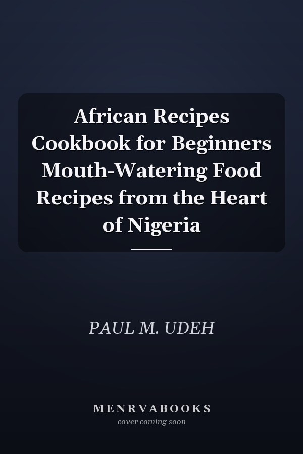 African Recipes Cookbook for Beginners Mouth-Watering Food Recipes from the Heart of Nigeria